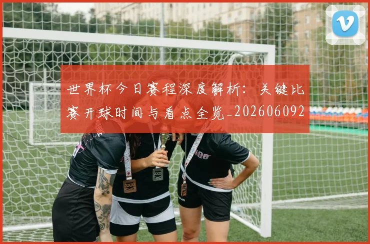 世界杯今日赛程深度解析：关键比赛开球时间与看点全览_20260609201302