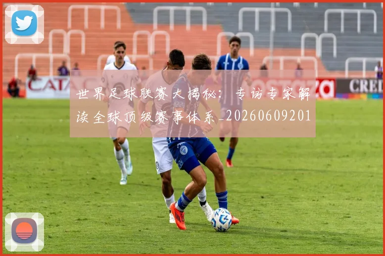 世界足球联赛大揭秘：专访专家解读全球顶级赛事体系_20260609201551