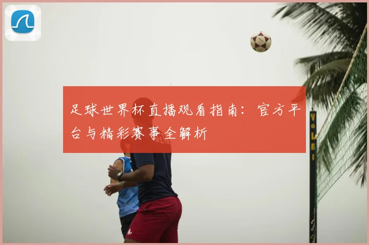 足球世界杯直播观看指南：官方平台与精彩赛事全解析