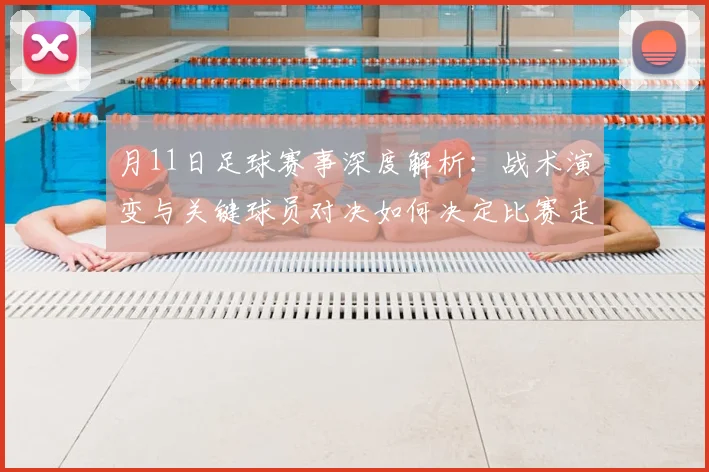 月11日足球赛事深度解析：战术演变与关键球员对决如何决定比赛走向？