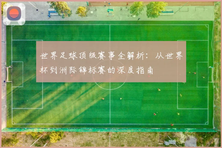 世界足球顶级赛事全解析：从世界杯到洲际锦标赛的深度指南