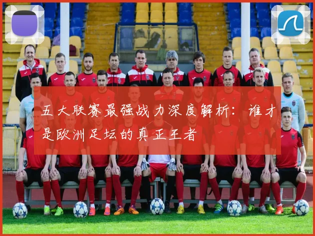 五大联赛最强战力深度解析:谁才是欧洲足坛的真正王者