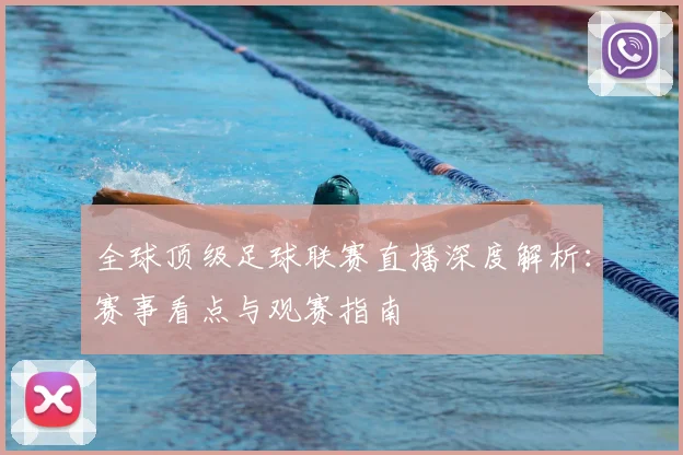 全球顶级足球联赛直播深度解析：赛事看点与观赛指南