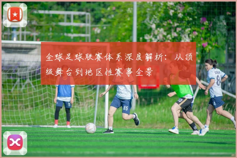 全球足球联赛体系深度解析：从顶级舞台到地区性赛事全景