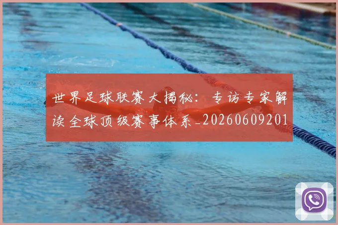 世界足球联赛大揭秘：专访专家解读全球顶级赛事体系_20260609201551