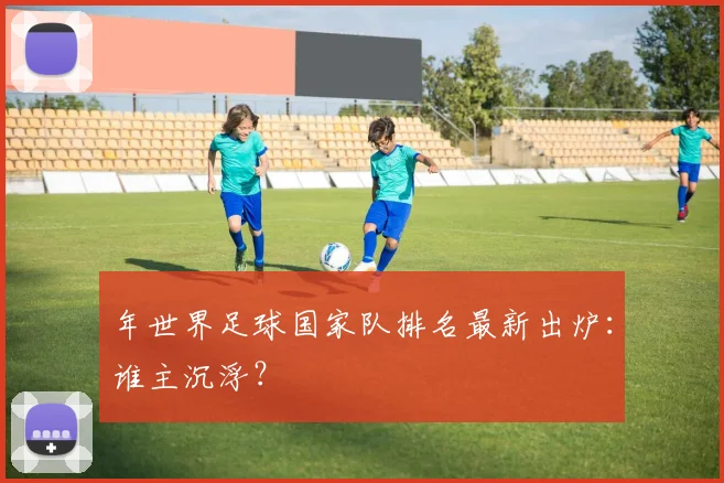 年世界足球国家队排名最新出炉：谁主沉浮？