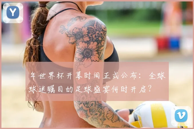 年世界杯开幕时间正式公布：全球球迷瞩目的足球盛宴何时开启？