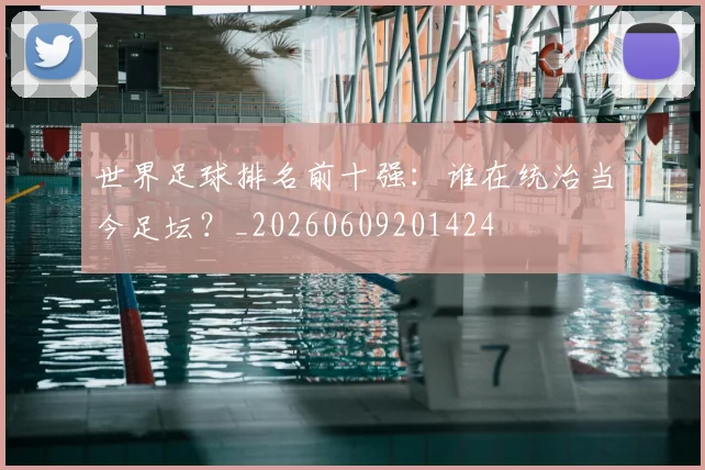 世界足球排名前十强：谁在统治当今足坛？_20260609201424