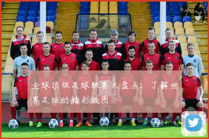 全球顶级足球联赛大盘点：了解世界足坛的精彩版图