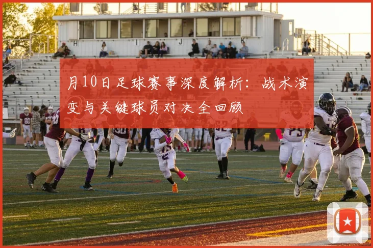 月10日足球赛事深度解析：战术演变与关键球员对决全回顾