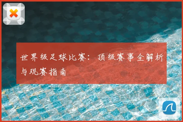世界级足球比赛：顶级赛事全解析与观赛指南