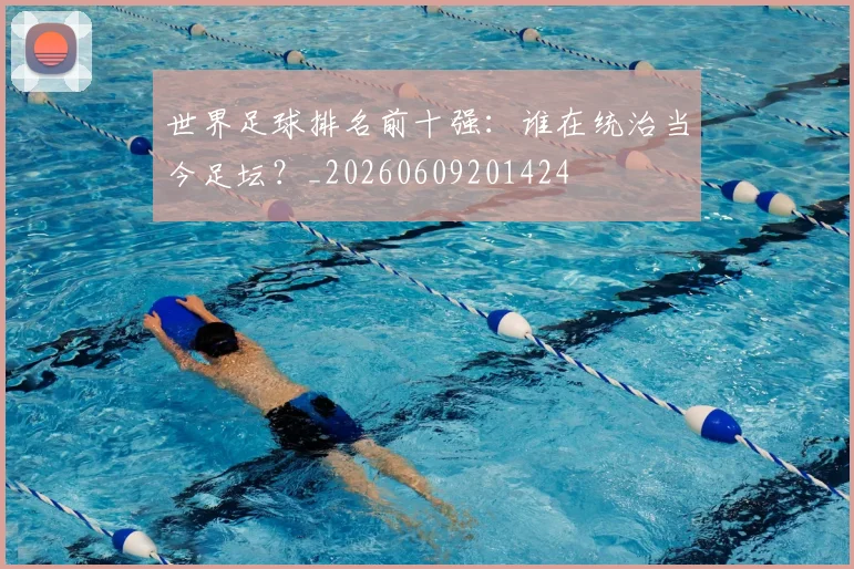 世界足球排名前十强：谁在统治当今足坛？_20260609201424