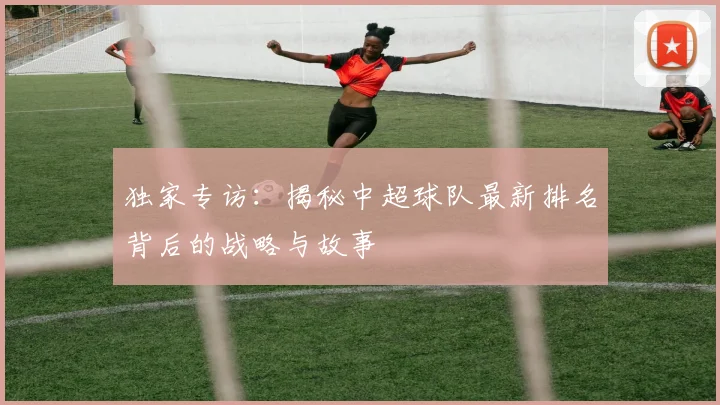 独家专访:揭秘中超球队最新排名背后的战略与故事