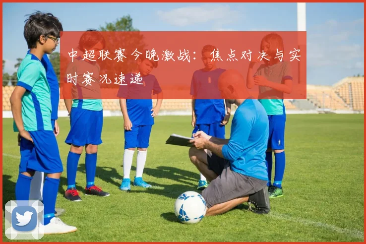 中超联赛今晚激战:焦点对决与实时赛况速递
