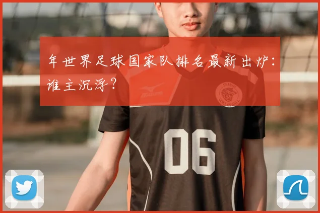 年世界足球国家队排名最新出炉:谁主沉浮?