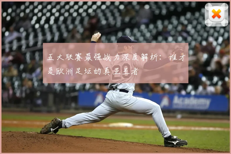 五大联赛最强战力深度解析：谁才是欧洲足坛的真正王者