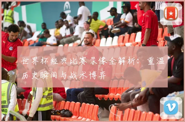 世界杯经典比赛录像全解析：重温历史瞬间与战术博弈