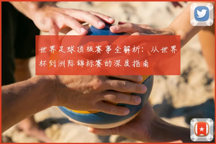 世界足球顶级赛事全解析：从世界杯到洲际锦标赛的深度指南