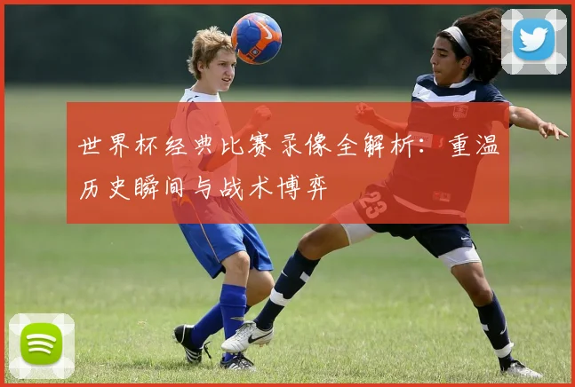 世界杯经典比赛录像全解析：重温历史瞬间与战术博弈