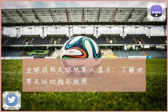 全球顶级足球联赛大盘点:了解世界足坛的精彩版图