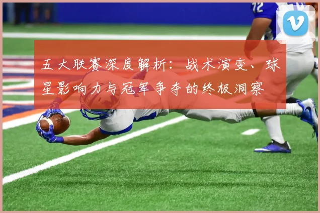 五大联赛深度解析：战术演变、球星影响力与冠军争夺的终极洞察
