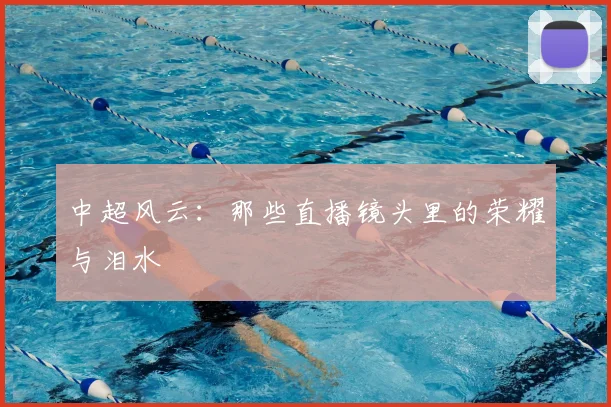 中超风云:那些直播镜头里的荣耀与泪水