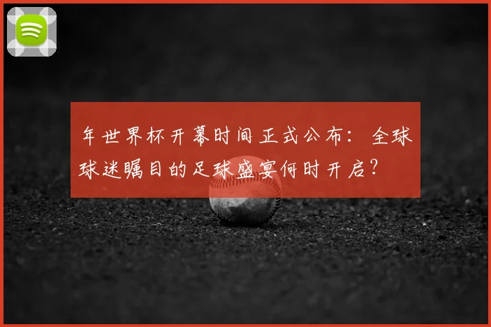 年世界杯开幕时间正式公布：全球球迷瞩目的足球盛宴何时开启？
