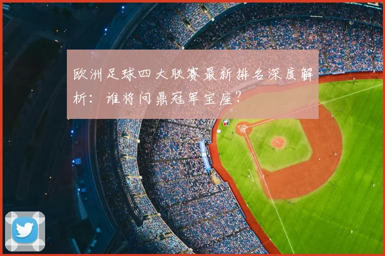 欧洲足球四大联赛最新排名深度解析：谁将问鼎冠军宝座？