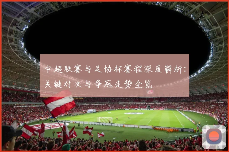 中超联赛与足协杯赛程深度解析：关键对决与争冠走势全览